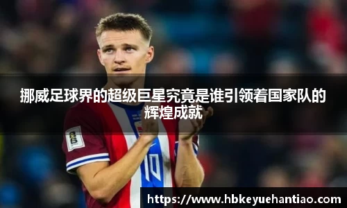 挪威足球界的超级巨星究竟是谁引领着国家队的辉煌成就