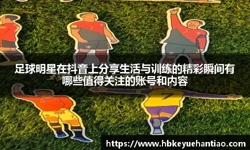 足球明星在抖音上分享生活与训练的精彩瞬间有哪些值得关注的账号和内容