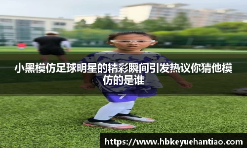 小黑模仿足球明星的精彩瞬间引发热议你猜他模仿的是谁