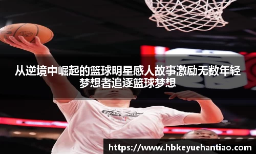 从逆境中崛起的篮球明星感人故事激励无数年轻梦想者追逐篮球梦想