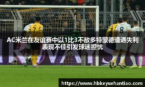 AC米兰在友谊赛中以1比3不敌多特蒙德遭遇失利表现不佳引发球迷担忧